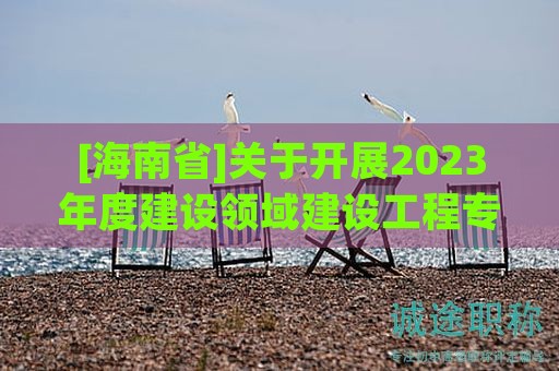 [海南省]關(guān)于開(kāi)展2023年度建設(shè)領(lǐng)域建設(shè)工程專(zhuān)業(yè)技術(shù)資格評(píng)審工作的公告