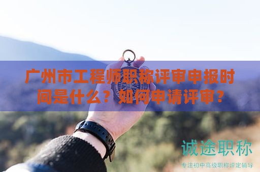 廣州市工程師職稱評審申報時間是什么？如何申請評審？