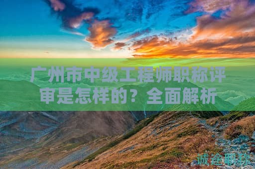 廣州市中級(jí)工程師職稱評(píng)審是怎樣的？全面解析