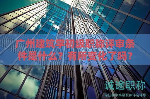 廣州建筑學(xué)初級(jí)職稱(chēng)評(píng)審條件是什么？有所變化了嗎？
