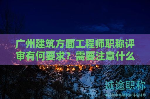 廣州建筑方面工程師職稱評審有何要求？需要注意什么？