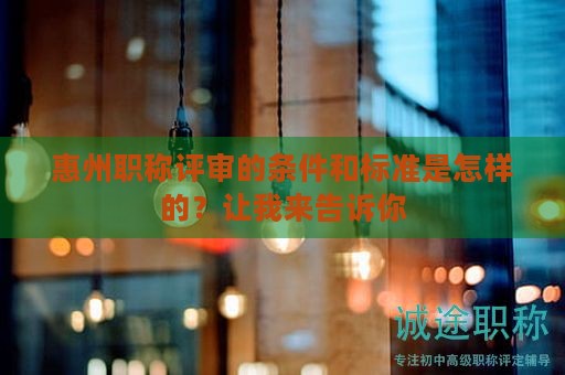 惠州職稱評審的條件和標(biāo)準(zhǔn)是怎樣的？讓我來告訴你