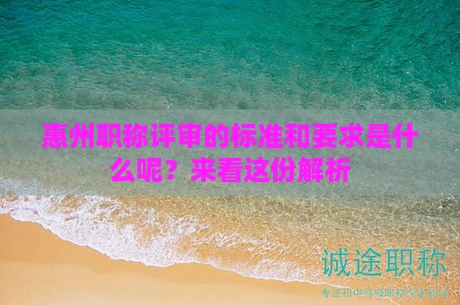 惠州職稱評(píng)審的標(biāo)準(zhǔn)和要求是什么呢？來看這份解析