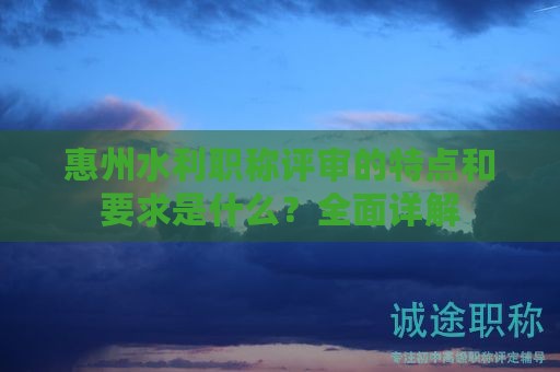 惠州水利職稱評(píng)審的特點(diǎn)和要求是什么？全面詳解