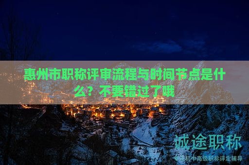 惠州市職稱評審流程與時(shí)間節(jié)點(diǎn)是什么？不要錯(cuò)過了哦
