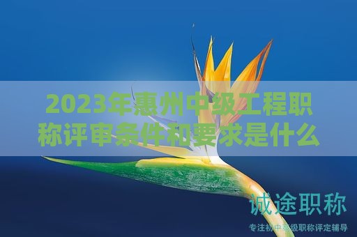 2024年惠州中級(jí)工程職稱評(píng)審條件和要求是什么呢？