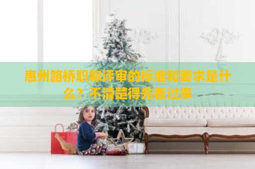 惠州路橋職稱評審的標準和要求是什么？不清楚得先看過來