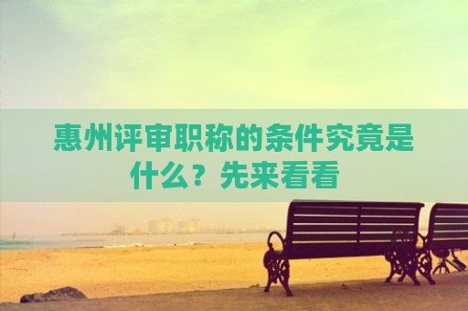 惠州評(píng)審職稱(chēng)的條件究竟是什么？先來(lái)看看