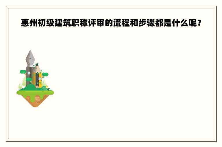惠州初級(jí)建筑職稱(chēng)評(píng)審的流程和步驟都是什么呢？