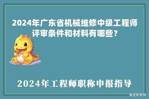 2024年廣東省機(jī)械維修中級工程師評審條件和材料有哪些？