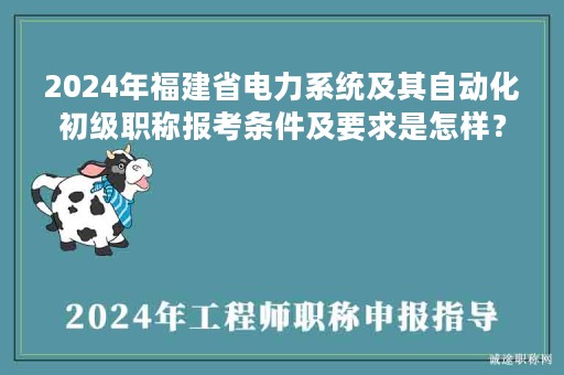 2024年福建省電力系統(tǒng)及其自動化初級職稱報(bào)考條件及要求是怎樣？