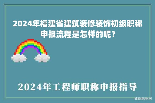 2024年福建省建筑裝修裝飾初級職稱申報流程是怎樣的呢？