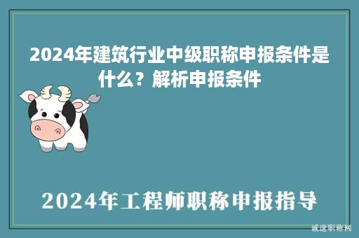 2024年建筑行業(yè)中級職稱申報條件是什么？解析申報條件