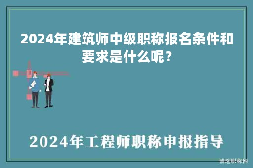 2024年建筑師中級職稱報名條件和要求是什么呢？