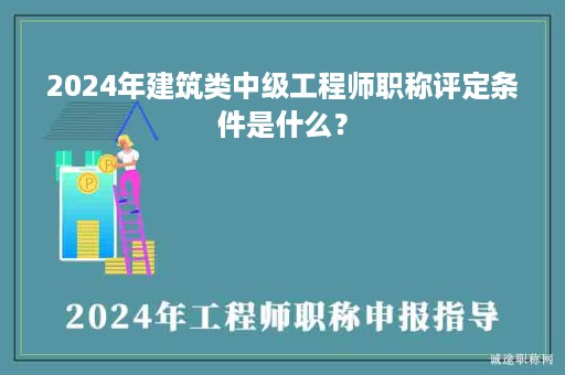 2024年建筑類中級(jí)工程師職稱評(píng)定條件是什么？