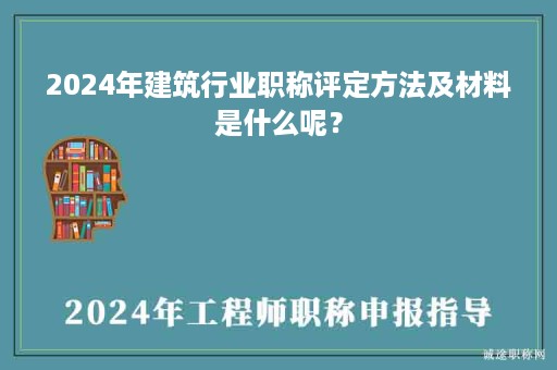2024年建筑行業(yè)職稱評定方法及材料是什么呢？