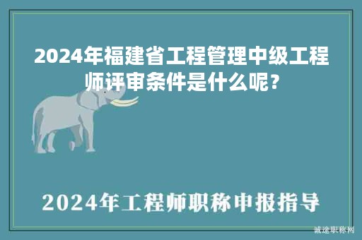 2024年福建省工程管理中級(jí)工程師評(píng)審條件是什么呢？