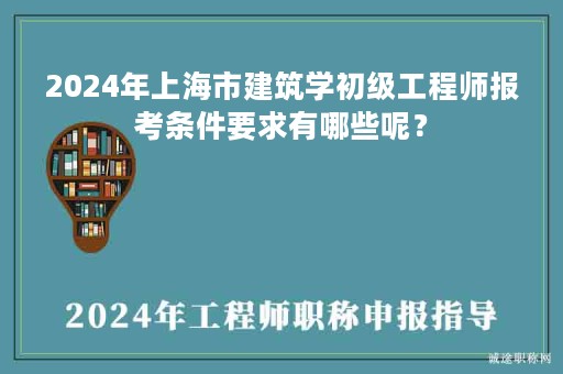 2024年上海市建筑學(xué)初級工程師報考條件要求有哪些呢？