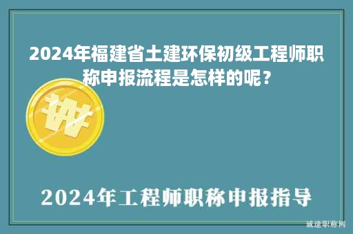 2024年福建省土建環(huán)保初級(jí)工程師職稱(chēng)申報(bào)流程是怎樣的呢？