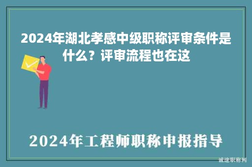 2024年湖北孝感中級(jí)職稱評(píng)審條件是什么？評(píng)審流程也在這