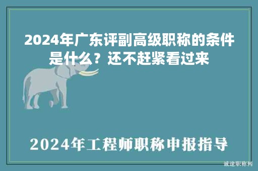 2024年廣東評(píng)副高級(jí)職稱的條件是什么？還不趕緊看過(guò)來(lái)