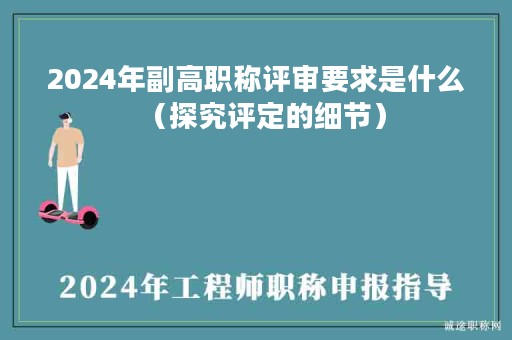 2024年副高職稱評(píng)審要求是什么（探究評(píng)定的細(xì)節(jié)）