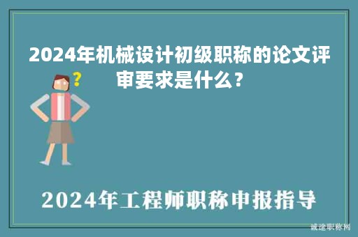 2024年機械設(shè)計初級職稱的論文評審要求是什么？