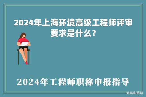2024年上海環(huán)境高級(jí)工程師評(píng)審要求是什么？