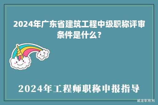 2024年廣東省建筑工程中級職稱評審條件是什么？