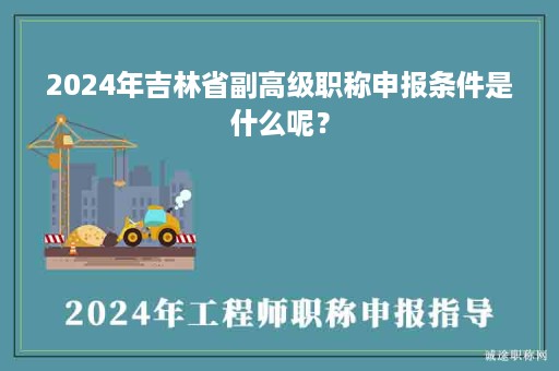 2024年吉林省副高級(jí)職稱(chēng)申報(bào)條件是什么呢？