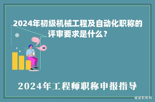 2024年初級機械工程及自動化職稱的評審要求是什么？