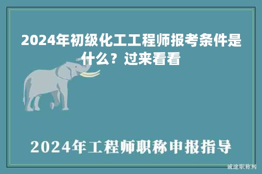 2024年初級化工工程師報(bào)考條件是什么？過來看看