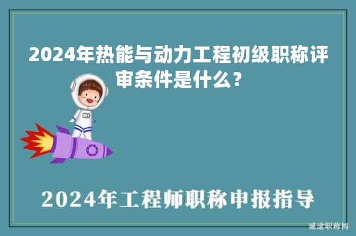 2024年熱能與動(dòng)力工程初級(jí)職稱(chēng)評(píng)審條件是什么？