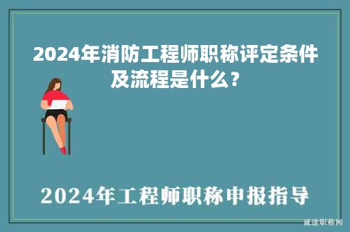 2024年消防工程師職稱評定條件及流程是什么？
