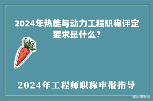 2024年熱能與動(dòng)力工程職稱(chēng)評(píng)定要求是什么？