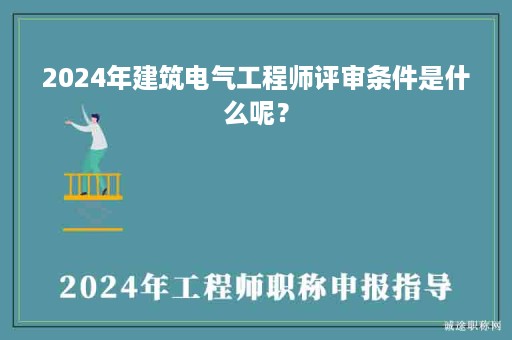 2024年建筑電氣工程師評審條件是什么呢？