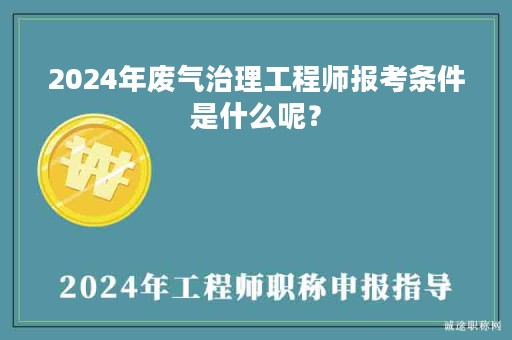 2024年廢氣治理工程師報考條件是什么呢？
