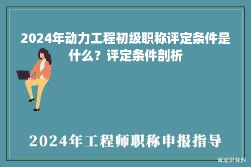 2024年動力工程初級職稱評定條件是什么？評定條件剖析