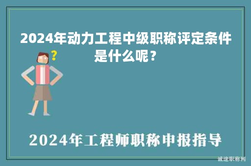 2024年動力工程中級職稱評定條件是什么呢？