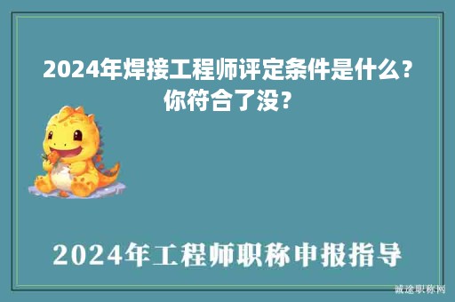 2024年焊接工程師評(píng)定條件是什么？你符合了沒？