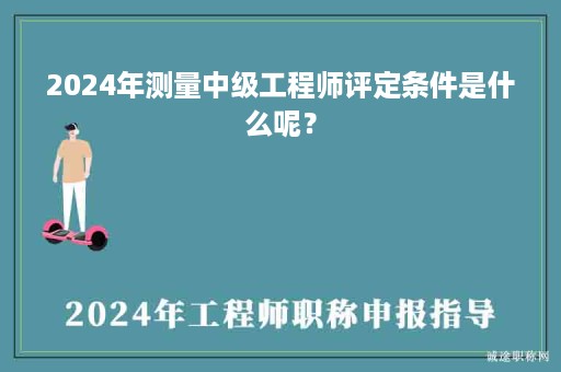 2024年測(cè)量中級(jí)工程師評(píng)定條件是什么呢？