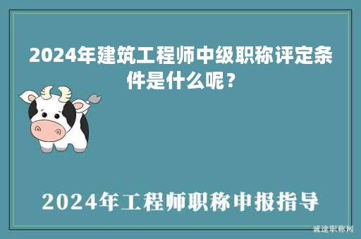 2024年建筑工程師中級職稱評定條件是什么呢？