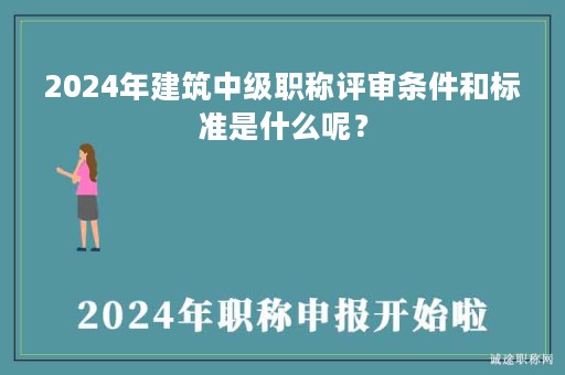 2024年建筑中級(jí)職稱評(píng)審條件和標(biāo)準(zhǔn)是什么呢？