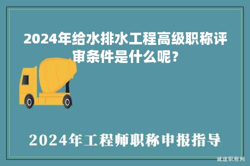 2024年給水排水工程高級職稱評審條件是什么呢？
