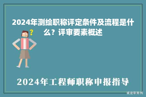 2024年測繪職稱評定條件及流程是什么？評審要素概述