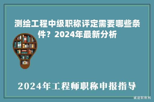 測(cè)繪工程中級(jí)職稱評(píng)定需要哪些條件？2024年最新分析