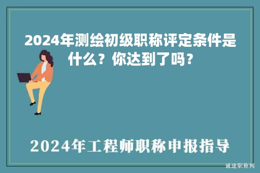 2024年測繪初級職稱評定條件是什么？你達(dá)到了嗎？