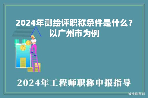 2024年測(cè)繪評(píng)職稱條件是什么？以廣州市為例