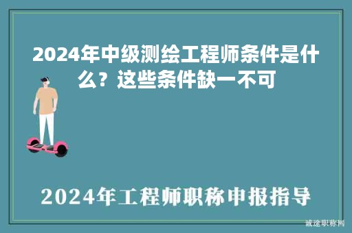 2024年中級(jí)測(cè)繪工程師條件是什么？這些條件缺一不可