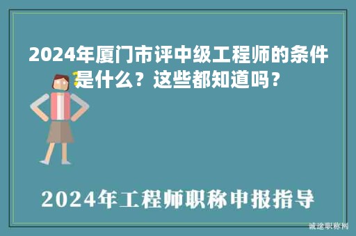 2024年廈門市評(píng)中級(jí)工程師的條件是什么？這些都知道嗎？